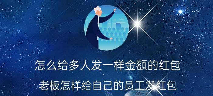 怎么给多人发一样金额的红包 老板怎样给自己的员工发红包？